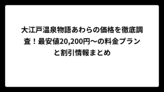 大江戸温泉物語あわらの価格を徹底調査！最安値20,200円～の料金プランと割引情報まとめ