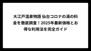 大江戸温泉物語 仙台コロナの湯の料金を徹底調査！2025年最新価格とお得な利用法を完全ガイド