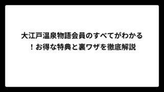 大江戸温泉物語会員のすべてがわかる！お得な特典と裏ワザを徹底解説