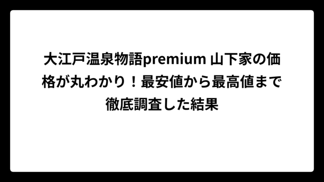 大江戸温泉物語premium 山下家の価格が丸わかり！最安値から最高値まで徹底調査した結果