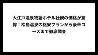 大江戸温泉物語ホテル壮観の価格が驚愕！松島温泉の格安プランから豪華コースまで徹底調査