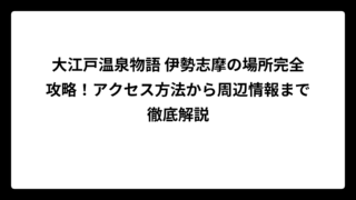大江戸温泉物語 伊勢志摩の場所完全攻略！アクセス方法から周辺情報まで徹底解説