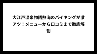 大江戸温泉物語熱海のバイキングが激アツ！メニューから口コミまで徹底解剖