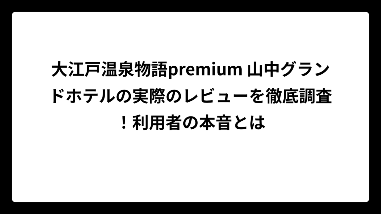 大江戸温泉物語premium 山中グランドホテルの実際のレビューを徹底調査！利用者の本音とは