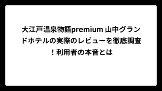 大江戸温泉物語premium 山中グランドホテルの実際のレビューを徹底調査！利用者の本音とは