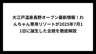 大江戸温泉長野オープン最新情報！わんちゃん専用リゾートが2025年7月11日に誕生した全貌を徹底解説