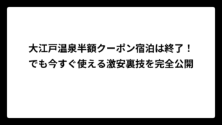 大江戸温泉半額クーポン宿泊は終了！でも今すぐ使える激安裏技を完全公開