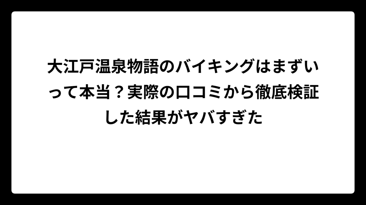 大江戸温泉物語のバイキングはまずいって本当？実際の口コミから徹底検証した結果がヤバすぎた