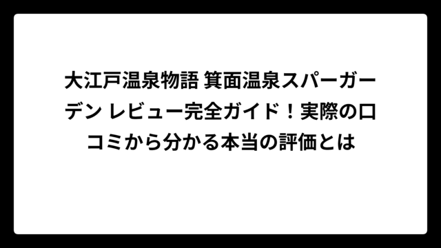 大江戸温泉物語 箕面温泉スパーガーデン レビュー完全ガイド！実際の口コミから分かる本当の評価とは