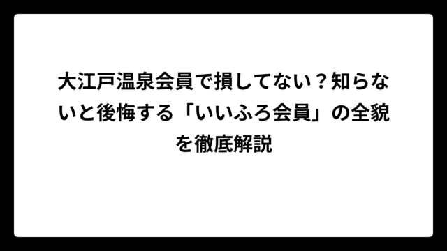 大江戸温泉会員で損してない？知らないと後悔する「いいふろ会員」の全貌を徹底解説