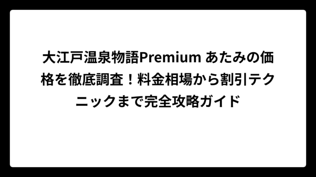 大江戸温泉物語Premium あたみの価格を徹底調査！料金相場から割引テクニックまで完全攻略ガイド