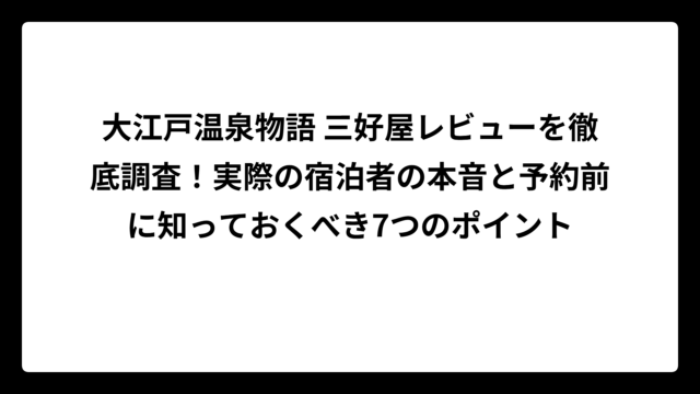 大江戸温泉物語 三好屋レビューを徹底調査！実際の宿泊者の本音と予約前に知っておくべき7つのポイント