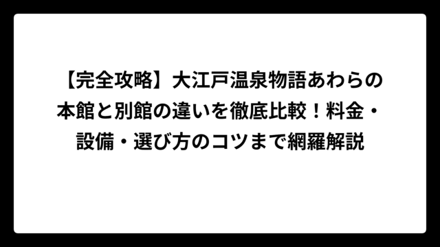 【完全攻略】大江戸温泉物語あわらの本館と別館の違いを徹底比較！料金・設備・選び方のコツまで網羅解説