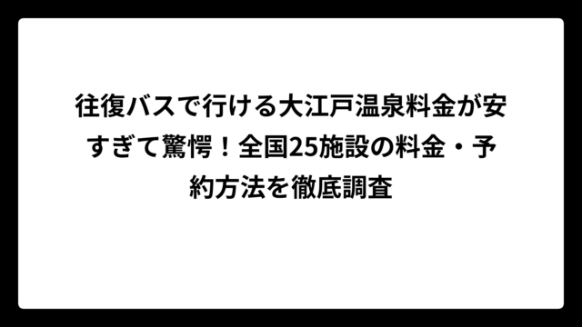 往復バスで行ける大江戸温泉料金が安すぎて驚愕！全国25施設の料金・予約方法を徹底調査