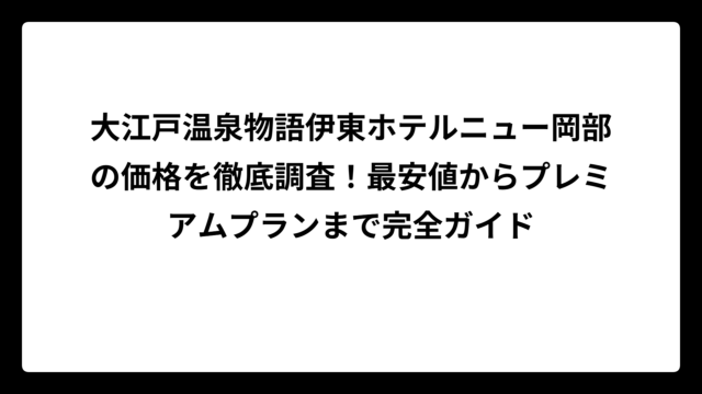 大江戸温泉物語伊東ホテルニュー岡部の価格を徹底調査！最安値からプレミアムプランまで完全ガイド