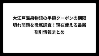 大江戸温泉物語の半額クーポンの期限切れ問題を徹底調査！現在使える最新割引情報まとめ