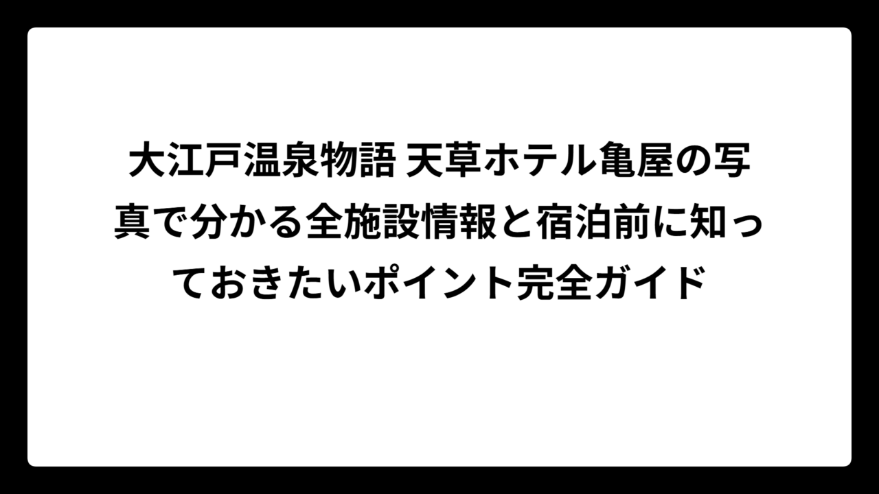 大江戸温泉物語 天草ホテル亀屋の写真で分かる全施設情報と宿泊前に知っておきたいポイント完全ガイド