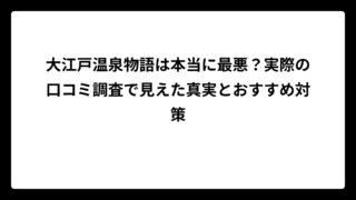 大江戸温泉物語は本当に最悪？実際の口コミ調査で見えた真実とおすすめ対策