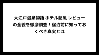 大江戸温泉物語 ホテル蘭風 レビューの全貌を徹底調査！宿泊前に知っておくべき真実とは