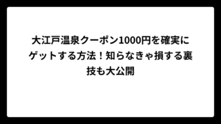 大江戸温泉クーポン1000円を確実にゲットする方法！知らなきゃ損する裏技も大公開