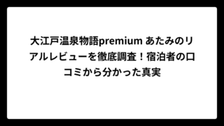 大江戸温泉物語premium あたみのリアルレビューを徹底調査！宿泊者の口コミから分かった真実