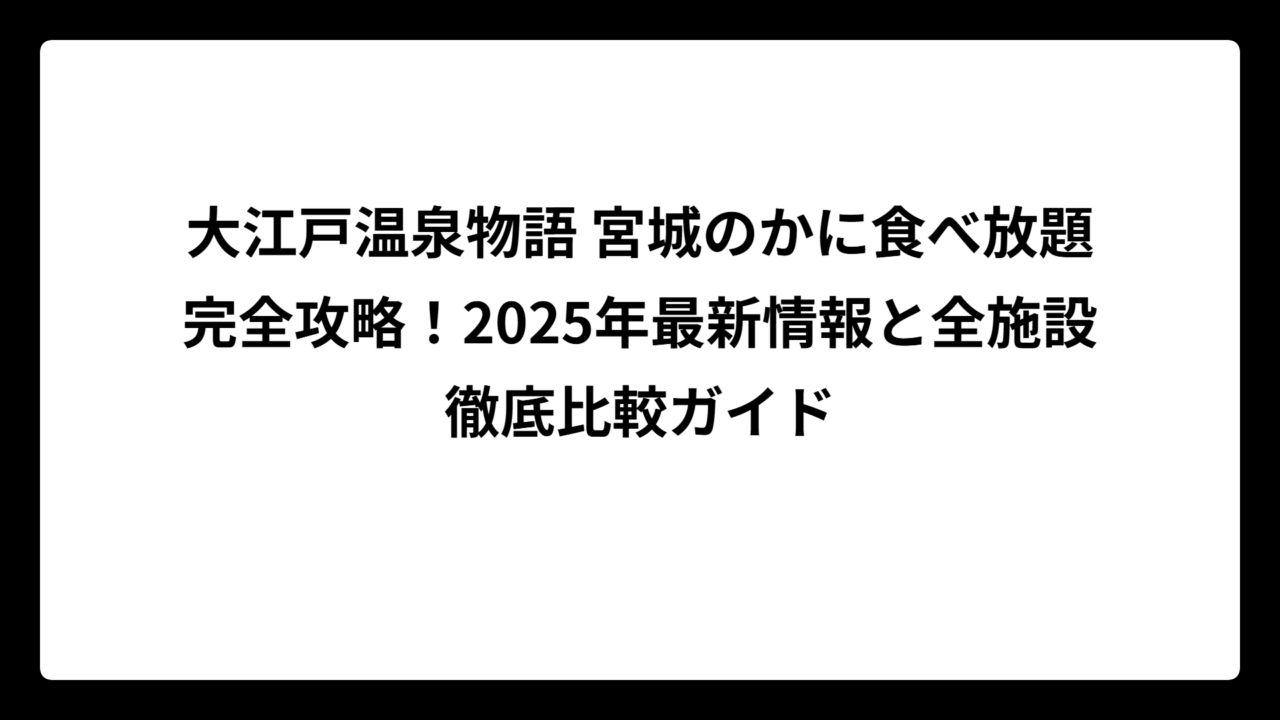 大江戸温泉物語 宮城のかに食べ放題完全攻略！2025年最新情報と全施設徹底比較ガイド