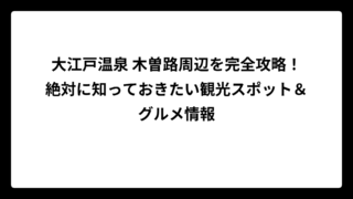 大江戸温泉 木曽路周辺を完全攻略！絶対に知っておきたい観光スポット＆グルメ情報