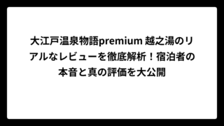大江戸温泉物語premium 越之湯のリアルなレビューを徹底解析！宿泊者の本音と真の評価を大公開