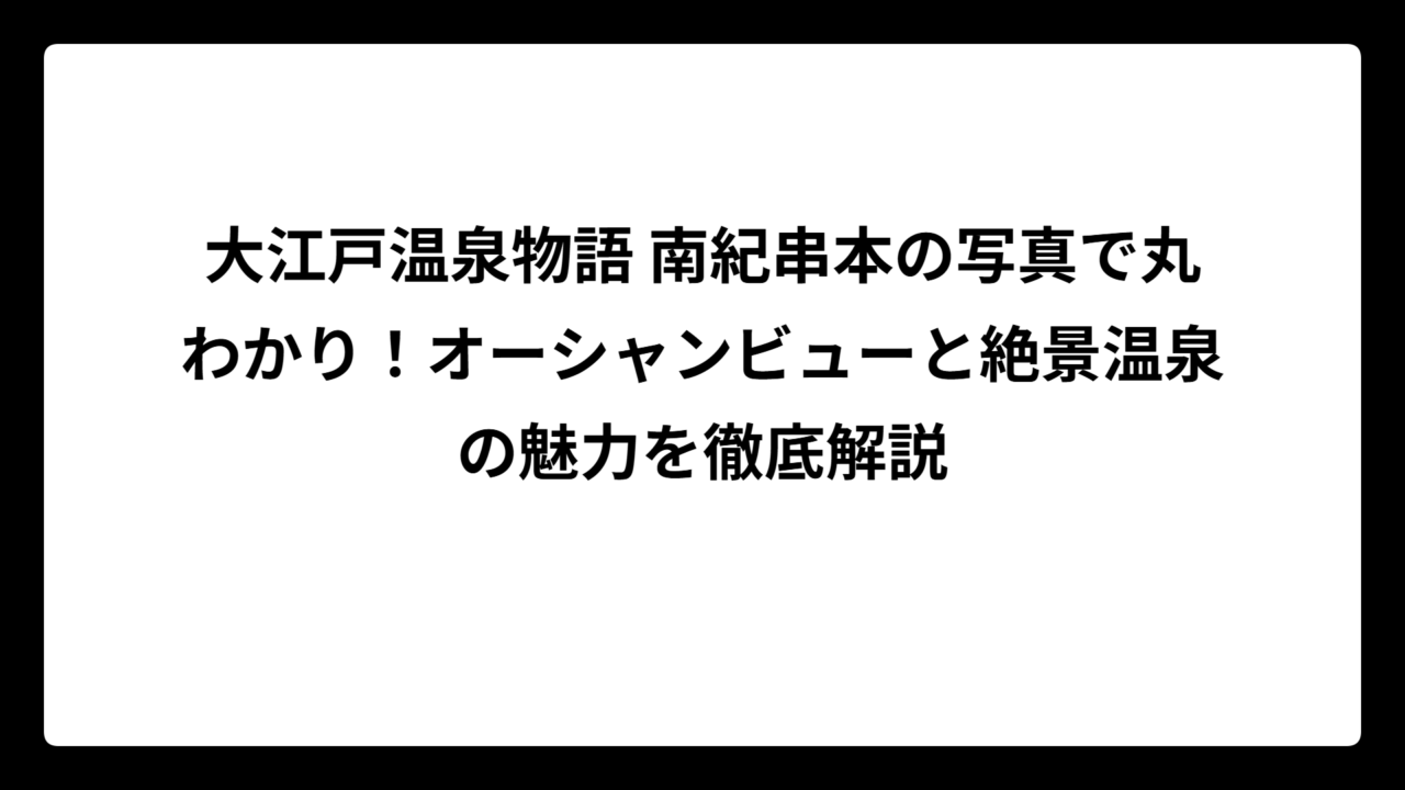 大江戸温泉物語 南紀串本の写真で丸わかり！オーシャンビューと絶景温泉の魅力を徹底解説