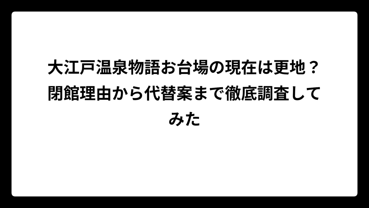 大江戸温泉物語お台場の現在は更地？閉館理由から代替案まで徹底調査してみた