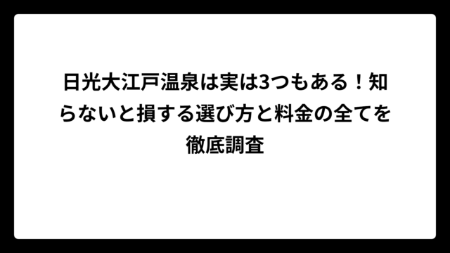 日光大江戸温泉は実は3つもある！知らないと損する選び方と料金の全てを徹底調査