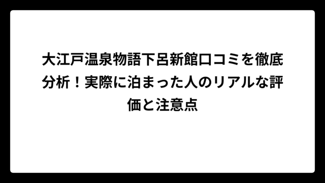 大江戸温泉物語下呂新館口コミを徹底分析！実際に泊まった人のリアルな評価と注意点