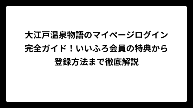 大江戸温泉物語のマイページログイン完全ガイド！いいふろ会員の特典から登録方法まで徹底解説