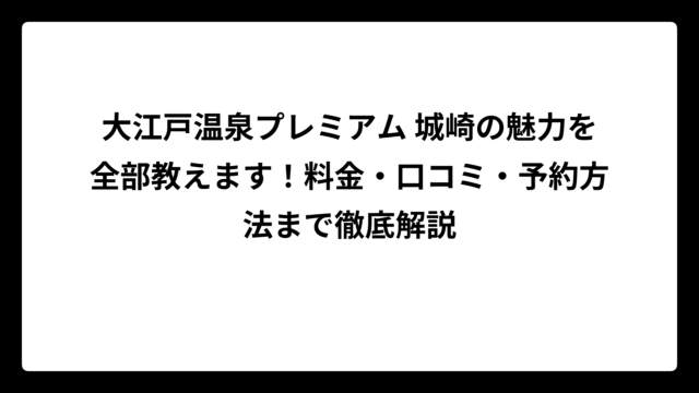 大江戸温泉プレミアム 城崎の魅力を全部教えます！料金・口コミ・予約方法まで徹底解説