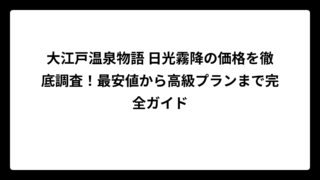 大江戸温泉物語 日光霧降の価格を徹底調査！最安値から高級プランまで完全ガイド