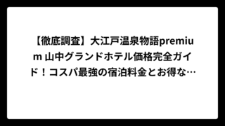 【徹底調査】大江戸温泉物語premium 山中グランドホテル価格完全ガイド！コスパ最強の宿泊料金とお得な予約術
