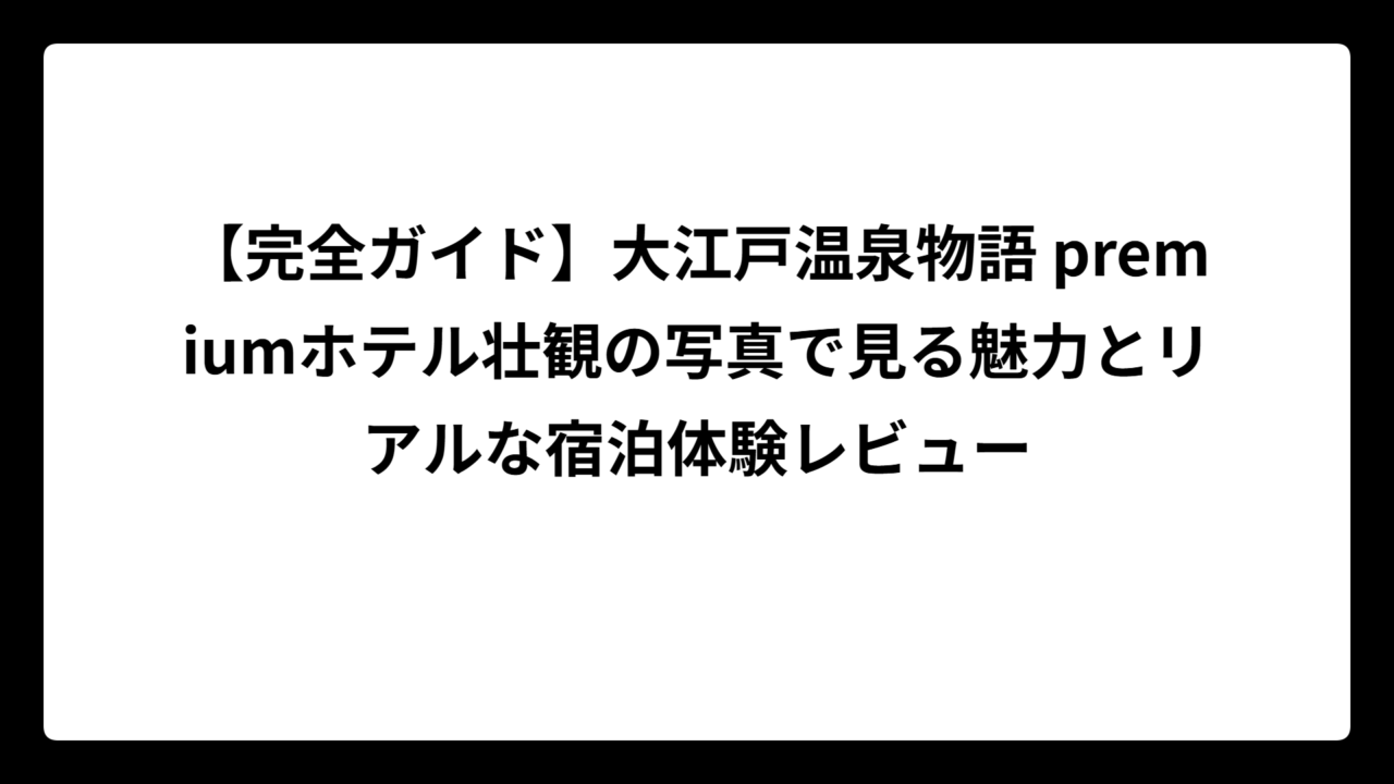 【完全ガイド】大江戸温泉物語 premiumホテル壮観の写真で見る魅力とリアルな宿泊体験レビュー