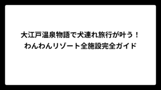 大江戸温泉物語で犬連れ旅行が叶う！わんわんリゾート全施設完全ガイド