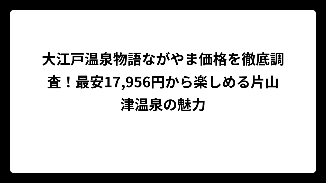 大江戸温泉物語ながやま価格を徹底調査！最安17,956円から楽しめる片山津温泉の魅力