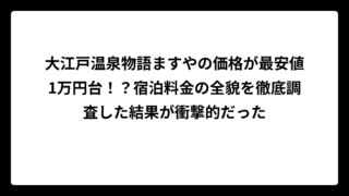 大江戸温泉物語ますやの価格が最安値1万円台！？宿泊料金の全貌を徹底調査した結果が衝撃的だった