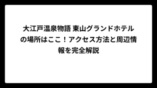 大江戸温泉物語 東山グランドホテルの場所はここ！アクセス方法と周辺情報を完全解説