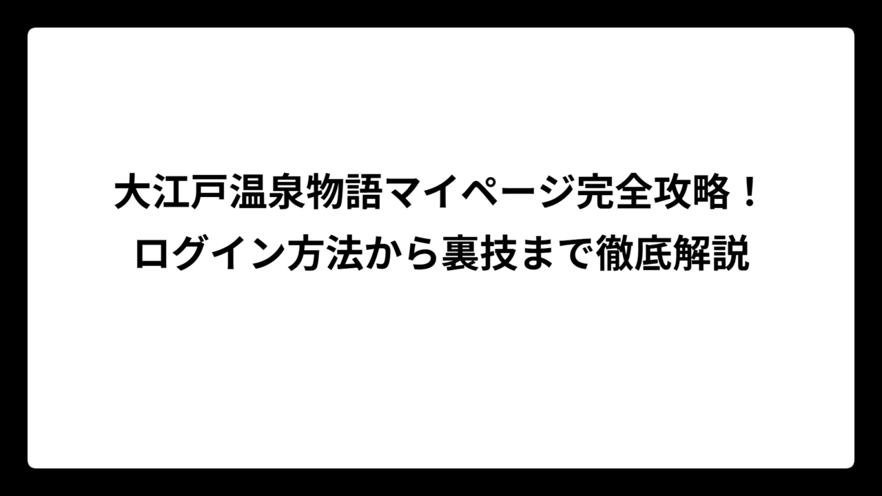 大江戸温泉物語マイページ完全攻略！ログイン方法から裏技まで徹底解説