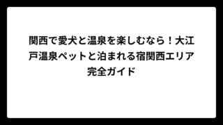 関西で愛犬と温泉を楽しむなら！大江戸温泉ペットと泊まれる宿関西エリア完全ガイド