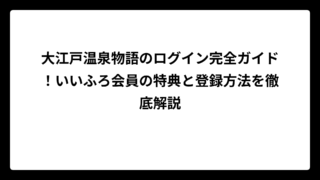 大江戸温泉物語のログイン完全ガイド！いいふろ会員の特典と登録方法を徹底解説