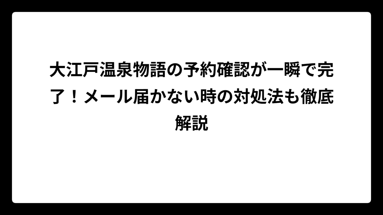 大江戸温泉物語の予約確認が一瞬で完了！メール届かない時の対処法も徹底解説