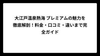 大江戸温泉熱海 プレミアムの魅力を徹底解剖！料金・口コミ・違いまで完全ガイド