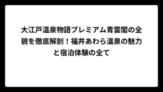 大江戸温泉物語プレミアム青雲閣の全貌を徹底解剖！福井あわら温泉の魅力と宿泊体験の全て