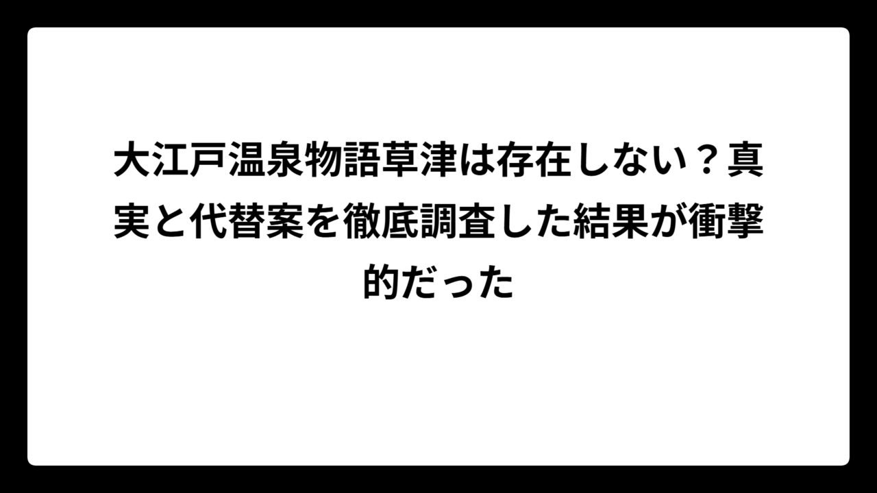 大江戸温泉物語草津は存在しない？真実と代替案を徹底調査した結果が衝撃的だった