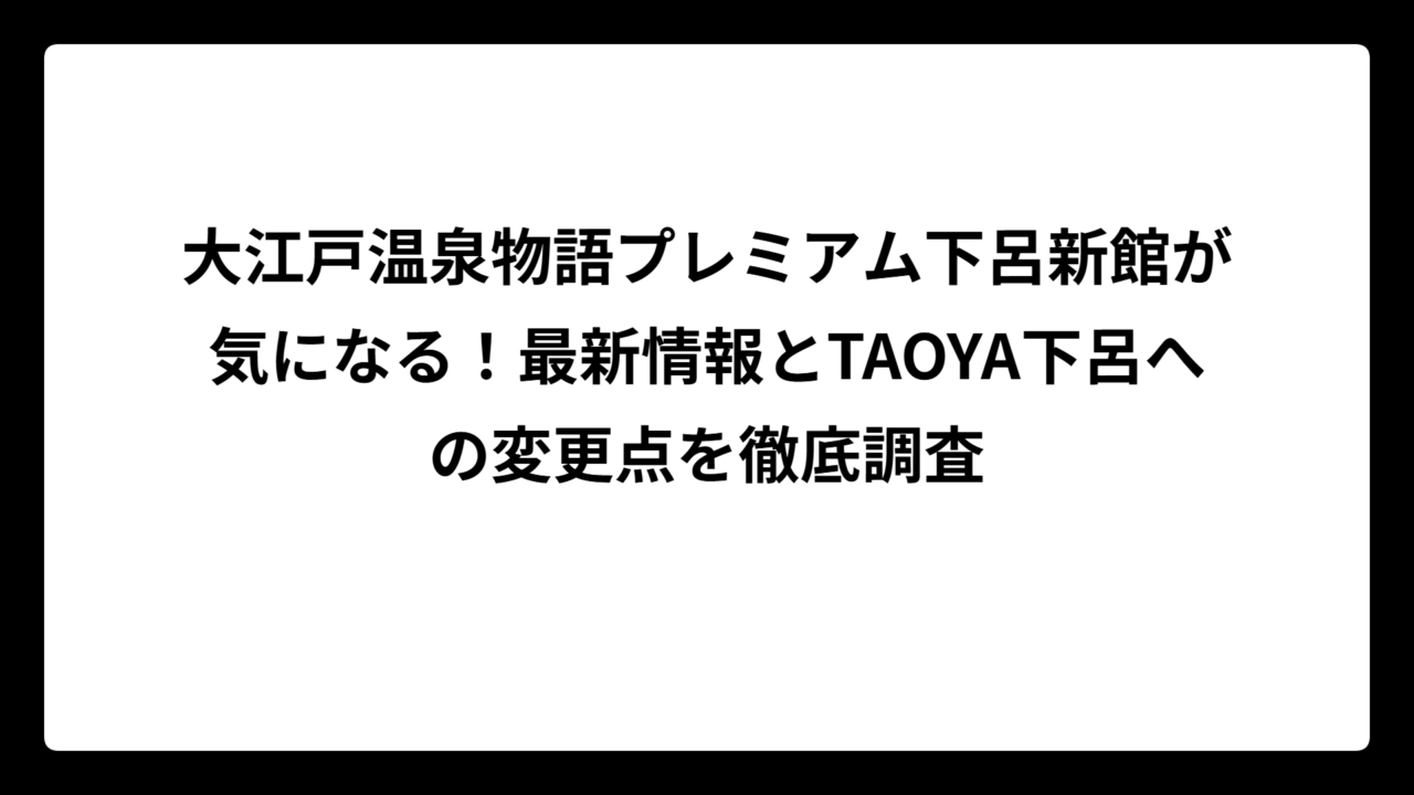 大江戸温泉物語プレミアム下呂新館が気になる！最新情報とTAOYA下呂への変更点を徹底調査