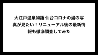 大江戸温泉物語 仙台コロナの湯の写真が見たい！リニューアル後の最新情報も徹底調査してみた